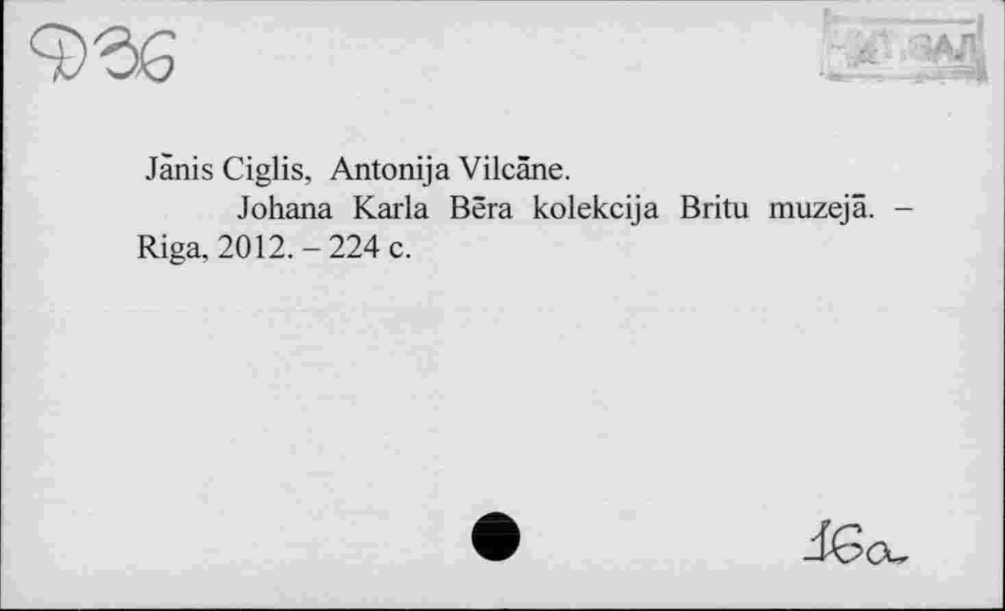 ﻿Jànis Ciglis, Antonija Vilcâne.
Johana Karla Bera kolekcija Britu muzejä. -Riga, 2012.-224 c.